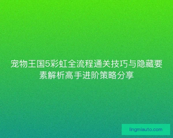 宠物王国5彩虹全流程通关技巧与隐藏要素解析高手进阶策略分享